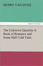 The Unknown Quantity a Book of Romance and Some Half-Told Tales: New and Old