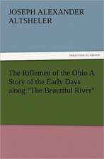 The Riflemen of the Ohio a Story of the Early Days Along the Beautiful River: His Love and Exploits, Together with Some Account of the Singular Manner by