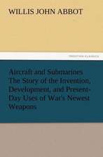 Aircraft and Submarines the Story of the Invention, Development, and Present-Day Uses of War's Newest Weapons: Their Nature and Uses