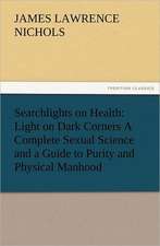 Searchlights on Health: Light on Dark Corners a Complete Sexual Science and a Guide to Purity and Physical Manhood, Advice to Maiden, Wife, an