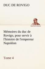 M Moires Du Duc de Rovigo, Pour Servir L'Histoire de L'Empereur Napol On, Tome 4: Ouvrage Enrichi de Nombreux Dessins de Busnel, de Deux Dessins... Et D'Un Portrait de L'Auteur Par St-Charles Roman de