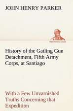 History of the Gatling Gun Detachment, Fifth Army Corps, at Santiago with a Few Unvarnished Truths Concerning That Expedition: Prior, Congreve, Blackmore, Pope