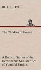 The Children of France a Book of Stories of the Heroism and Self-Sacrifice of Youthful Patriots of France During the Great War: Positive and Negative