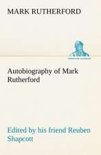 Autobiography of Mark Rutherford, Edited by His Friend Reuben Shapcott: With a Description of the Various Investments Chiefly Dealt in on the Stock Exchange, and the Mode of Dealing Ther