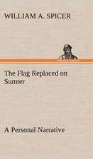 The Flag Replaced on Sumter a Personal Narrative: Its Origin and Associations Together with Its Historical Events and Festive Celebrations During Nineteen Centuries