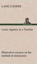 Louis Agassiz as a Teacher; Illustrative Extracts on His Method of Instruction: Its Origin and Associations Together with Its Historical Events and Festive Celebrations During Nineteen Centuries