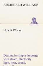 How It Works Dealing in Simple Language with Steam, Electricity, Light, Heat, Sound, Hydraulics, Optics, Etc.: Retold from the Voyage of the Discovery and Scott's Last Expedition