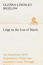 Liege on the Line of March an American Girl's Experiences When the Germans Came Through Belgium: Being Episodes in the Life of a Field Battery