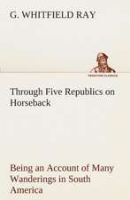 Through Five Republics on Horseback, Being an Account of Many Wanderings in South America