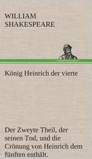 Konig Heinrich Der Vierte Der Zweyte Theil, Der Seinen Tod, Und Die Cronung Von Heinrich Dem Funften Enthalt.: Der Tragodie Zweiter Teil