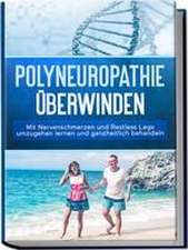 Polyneuropathie überwinden: Mit Nervenschmerzen und Restless Legs umzugehen lernen und ganzheitlich behandeln