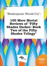 Shakespeare Would Cry: 100 Mere Mortal Reviews of Fifty Shades Darker: Book Two of the Fifty Shades Trilogy