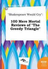 Shakespeare Would Cry: 100 Mere Mortal Reviews of the Greedy Triangle