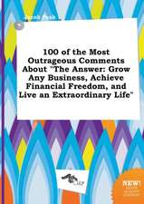 100 of the Most Outrageous Comments about the Answer: Grow Any Business, Achieve Financial Freedom, and Live an Extraordinary Life