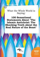 What the Whole World Is Saying: 100 Sensational Statements about the Islamic Antichrist: The Shocking Truth about the Real Nature of the Beast