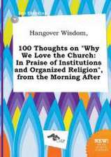 Hangover Wisdom, 100 Thoughts on Why We Love the Church: In Praise of Institutions and Organized Religion, from the Morning After