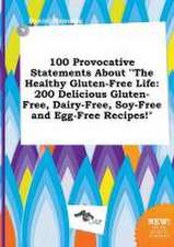 100 Provocative Statements about the Healthy Gluten-Free Life: 200 Delicious Gluten-Free, Dairy-Free, Soy-Free and Egg-Free Recipes!