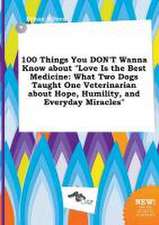 100 Things You Don't Wanna Know about Love Is the Best Medicine: What Two Dogs Taught One Veterinarian about Hope, Humility, and Everyday Miracles