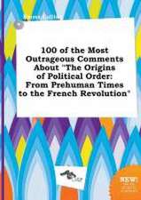 100 of the Most Outrageous Comments about the Origins of Political Order: From Prehuman Times to the French Revolution