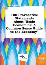 100 Provocative Statements about Basic Economics: A Common Sense Guide to the Economy