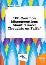 100 Common Misconceptions about Grace: Thoughts on Faith