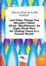 You're Nose Is in My Crotch! and Other Things You Shouldn't Know about Mindfulness: An Eight-Week Plan for Finding Peace in a Frantic World