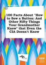 100 Facts about How to Sew a Button: And Other Nifty Things Your Grandmother Knew That Even the CIA Doesn't Know