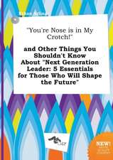 You're Nose Is in My Crotch! and Other Things You Shouldn't Know about Next Generation Leader: 5 Essentials for Those Who Will Shape the Future