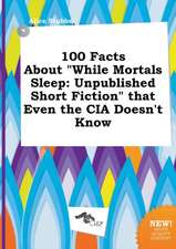 100 Facts about While Mortals Sleep: Unpublished Short Fiction That Even the CIA Doesn't Know