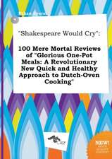 Shakespeare Would Cry: 100 Mere Mortal Reviews of Glorious One-Pot Meals: A Revolutionary New Quick and Healthy Approach to Dutch-Oven Cooki