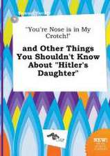 You're Nose Is in My Crotch! and Other Things You Shouldn't Know about Hitler's Daughter