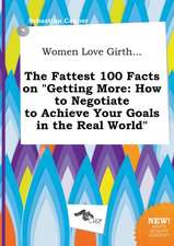 Women Love Girth... the Fattest 100 Facts on Getting More: How to Negotiate to Achieve Your Goals in the Real World