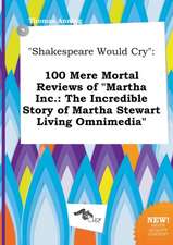 Shakespeare Would Cry: 100 Mere Mortal Reviews of Martha Inc.: The Incredible Story of Martha Stewart Living Omnimedia