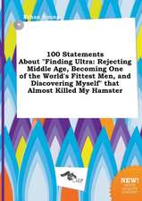 100 Statements about Finding Ultra: Rejecting Middle Age, Becoming One of the World's Fittest Men, and Discovering Myself That Almost Killed My Hams