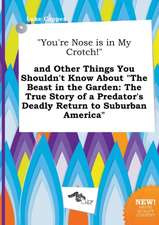 You're Nose Is in My Crotch! and Other Things You Shouldn't Know about the Beast in the Garden: The True Story of a Predator's Deadly Return to Sub