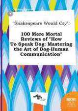 Shakespeare Would Cry: 100 Mere Mortal Reviews of How to Speak Dog: Mastering the Art of Dog-Human Communication