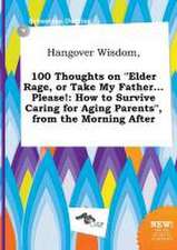 Hangover Wisdom, 100 Thoughts on Elder Rage, or Take My Father... Please!: How to Survive Caring for Aging Parents, from the Morning After