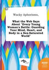 Wacky Aphorisms, What the Web Says about Every Young Woman's Battle: Guarding Your Mind, Heart, and Body in a Sex-Saturated World