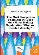 Never Sleep Again! the Most Dangerous Facts about Bead on a Wire: Making Handcrafted Wire and Beaded Jewelry