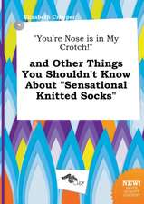 You're Nose Is in My Crotch! and Other Things You Shouldn't Know about Sensational Knitted Socks