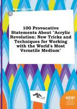 100 Provocative Statements about Acrylic Revolution: New Tricks and Techniques for Working with the World's Most Versatile Medium