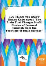 100 Things You Don't Wanna Know about the Brain That Changes Itself: Stories of Personal Triumph from the Frontiers of Brain Science