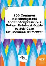 100 Common Misconceptions about Acupressure's Potent Points: A Guide to Self-Care for Common Ailments