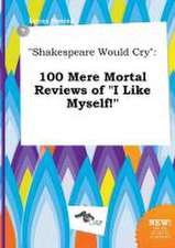 Shakespeare Would Cry: 100 Mere Mortal Reviews of I Like Myself!