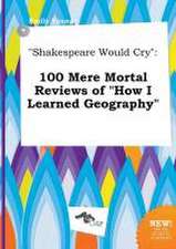 Shakespeare Would Cry: 100 Mere Mortal Reviews of How I Learned Geography