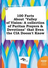 100 Facts about Valley of Vision: A Collection of Puritan Prayers & Devotions That Even the CIA Doesn't Know