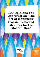 100 Opinions You Can Trust on the Art of Manliness: Classic Skills and Manners for the Modern Man