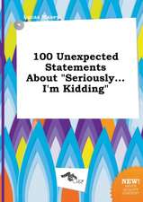 100 Unexpected Statements about Seriously...I'm Kidding