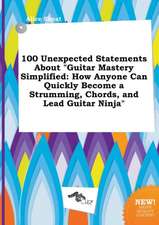 100 Unexpected Statements about Guitar Mastery Simplified: How Anyone Can Quickly Become a Strumming, Chords, and Lead Guitar Ninja