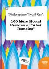 Shakespeare Would Cry: 100 Mere Mortal Reviews of What Remains